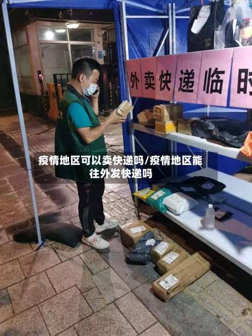 疫情地区可以卖快递吗/疫情地区能往外发快递吗