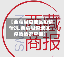 【西藏周边地区疫情情况,西藏周边地区疫情情况查询】