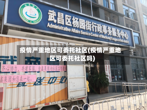 疫情严重地区可委托社区(疫情严重地区可委托社区吗)