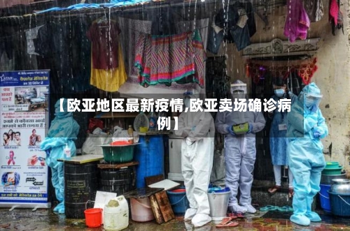 【欧亚地区最新疫情,欧亚卖场确诊病例】