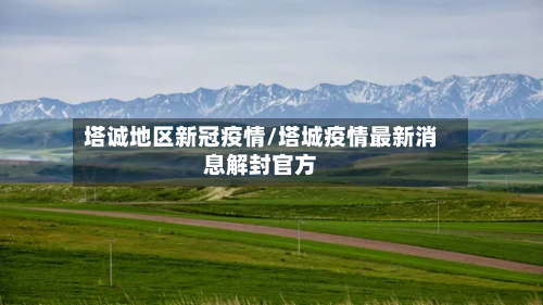 塔诚地区新冠疫情/塔城疫情最新消息解封官方
