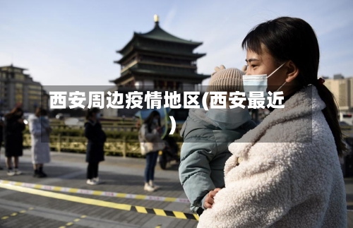 西安周边疫情地区(西安最近)