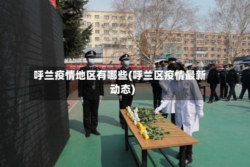 呼兰疫情地区有哪些(呼兰区疫情最新动态)