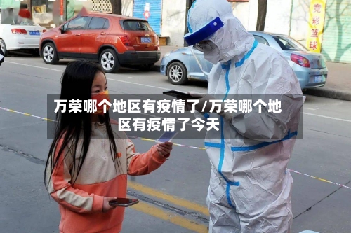 万荣哪个地区有疫情了/万荣哪个地区有疫情了今天-第2张图片