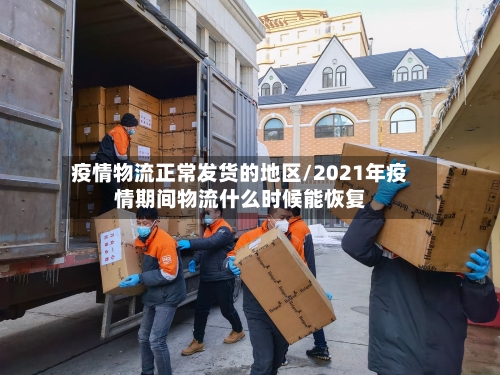 疫情物流正常发货的地区/2021年疫情期间物流什么时候能恢复-第2张图片
