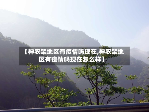 【神农架地区有疫情吗现在,神农架地区有疫情吗现在怎么样】-第2张图片