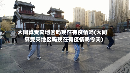 大同算受灾地区吗现在有疫情吗(大同算受灾地区吗现在有疫情吗今天)