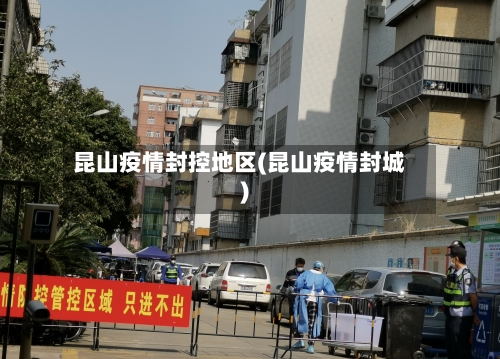 昆山疫情封控地区(昆山疫情封城)