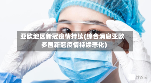 亚欧地区新冠疫情持续(综合消息亚欧多国新冠疫情持续恶化)-第2张图片