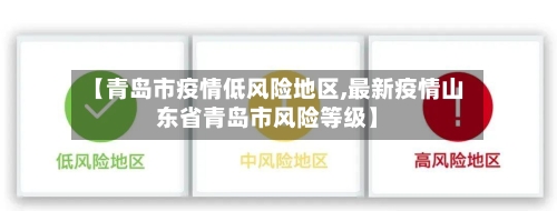 【青岛市疫情低风险地区,最新疫情山东省青岛市风险等级】-第2张图片