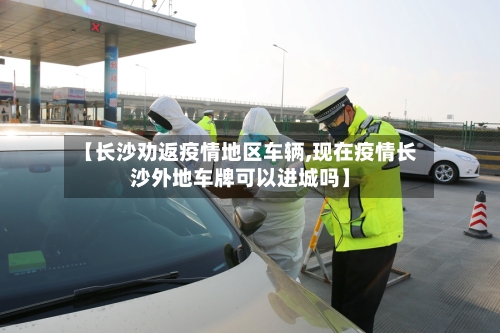 【长沙劝返疫情地区车辆,现在疫情长沙外地车牌可以进城吗】-第2张图片