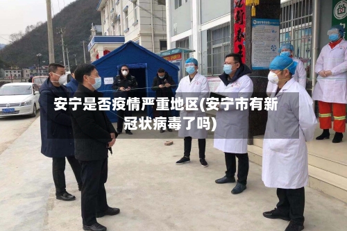 安宁是否疫情严重地区(安宁市有新冠状病毒了吗)-第2张图片