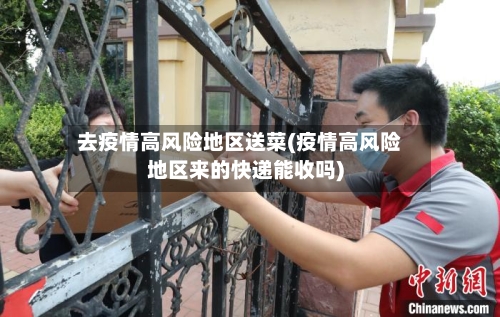 去疫情高风险地区送菜(疫情高风险地区来的快递能收吗)-第2张图片