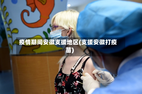 疫情期间安徽支援地区(支援安徽打疫苗)-第2张图片