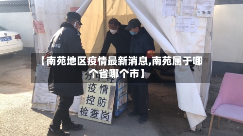 【南苑地区疫情最新消息,南苑属于哪个省哪个市】
