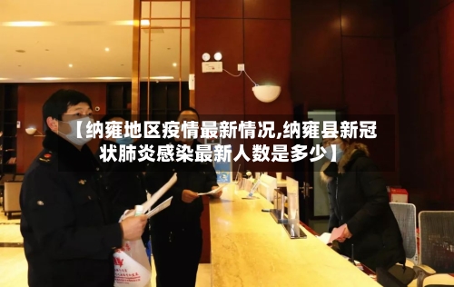 【纳雍地区疫情最新情况,纳雍县新冠状肺炎感染最新人数是多少】