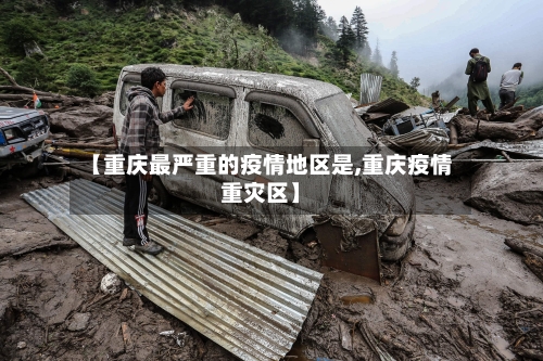 【重庆最严重的疫情地区是,重庆疫情重灾区】-第3张图片