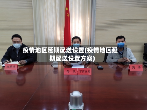 疫情地区延期配送设置(疫情地区延期配送设置方案)