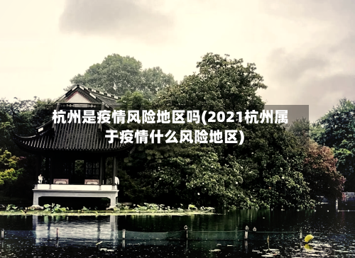 杭州是疫情风险地区吗(2021杭州属于疫情什么风险地区)-第2张图片