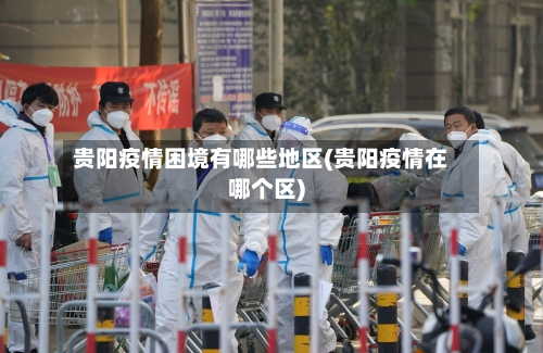 贵阳疫情困境有哪些地区(贵阳疫情在哪个区)