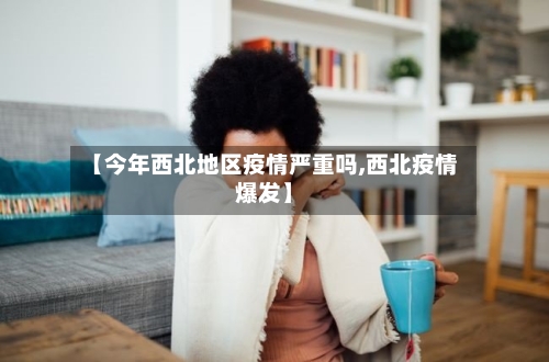 【今年西北地区疫情严重吗,西北疫情爆发】-第2张图片