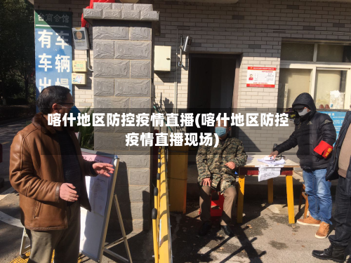 喀什地区防控疫情直播(喀什地区防控疫情直播现场)