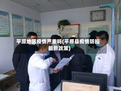 平原地区疫情严重吗(平原县疫情防控最新政策)-第3张图片