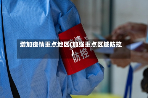 增加疫情重点地区(加强重点区域防控)-第3张图片