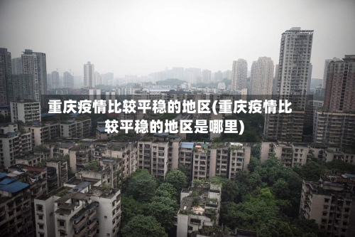 重庆疫情比较平稳的地区(重庆疫情比较平稳的地区是哪里)-第2张图片