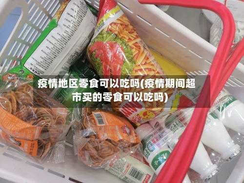 疫情地区零食可以吃吗(疫情期间超市买的零食可以吃吗)