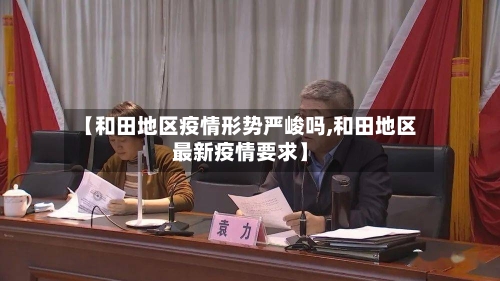 【和田地区疫情形势严峻吗,和田地区最新疫情要求】