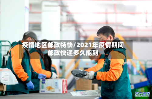 疫情地区邮政特快/2021年疫情期间邮政快递多久能到