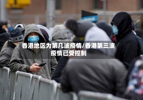 香港地区为第几波疫情/香港第三波疫情已受控制-第2张图片