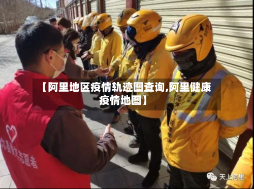 【阿里地区疫情轨迹图查询,阿里健康 疫情地图】