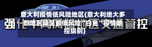 意大利疫情低风险地区(意大利绝大多数地区降至最低风险“白色	”疫情防控级别)-第2张图片