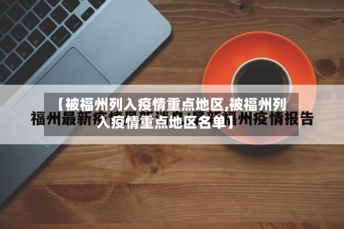 【被福州列入疫情重点地区,被福州列入疫情重点地区名单】