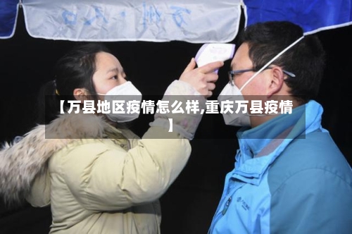 【万县地区疫情怎么样,重庆万县疫情】