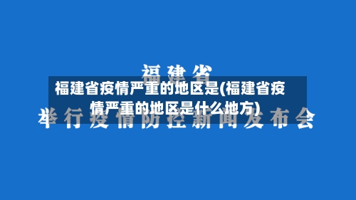 福建省疫情严重的地区是(福建省疫情严重的地区是什么地方)-第2张图片
