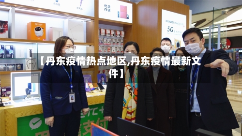 【丹东疫情热点地区,丹东疫情最新文件】