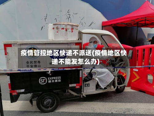疫情管控地区快递不派送(疫情地区快递不能发怎么办)