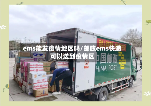 ems能发疫情地区吗/邮政ems快递可以送到疫情区