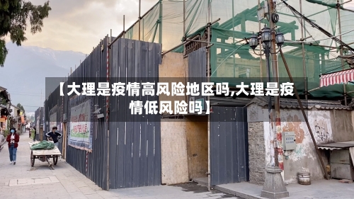 【大理是疫情高风险地区吗,大理是疫情低风险吗】-第2张图片