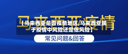 【马来西亚是否疫情地区,马来西亚属于疫情中风险还是低风险】