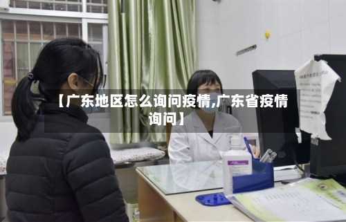 【广东地区怎么询问疫情,广东省疫情询问】-第2张图片