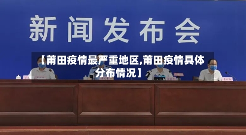 【莆田疫情最严重地区,莆田疫情具体分布情况】-第2张图片