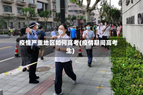 疫情严重地区如何高考(疫情期间高考生)