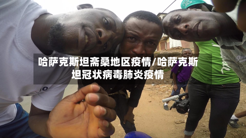 哈萨克斯坦斋桑地区疫情/哈萨克斯坦冠状病毒肺炎疫情