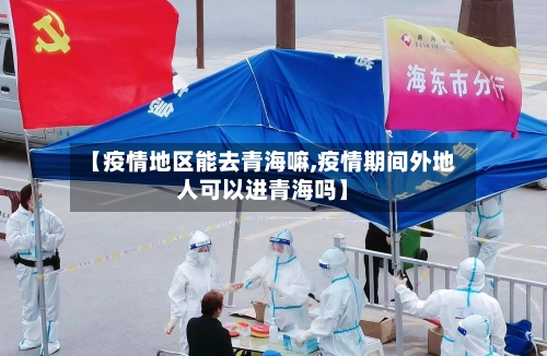 【疫情地区能去青海嘛,疫情期间外地人可以进青海吗】