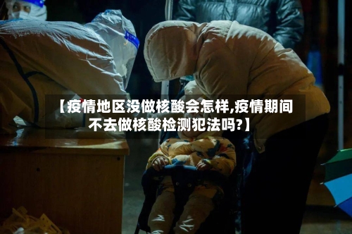 【疫情地区没做核酸会怎样,疫情期间不去做核酸检测犯法吗?】-第2张图片