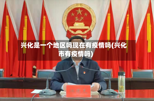 兴化是一个地区吗现在有疫情吗(兴化市有疫情吗)-第2张图片
